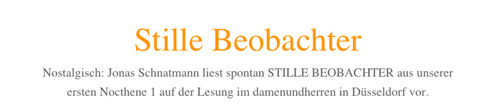 Stille Beobachter
Nostalgisch: Jonas Schnatmann liest spontan STILLE BEOBACHTER aus unserer 
ersten Nocthene 1 auf der Lesung im damenundherren in Düsseldorf vor. 
